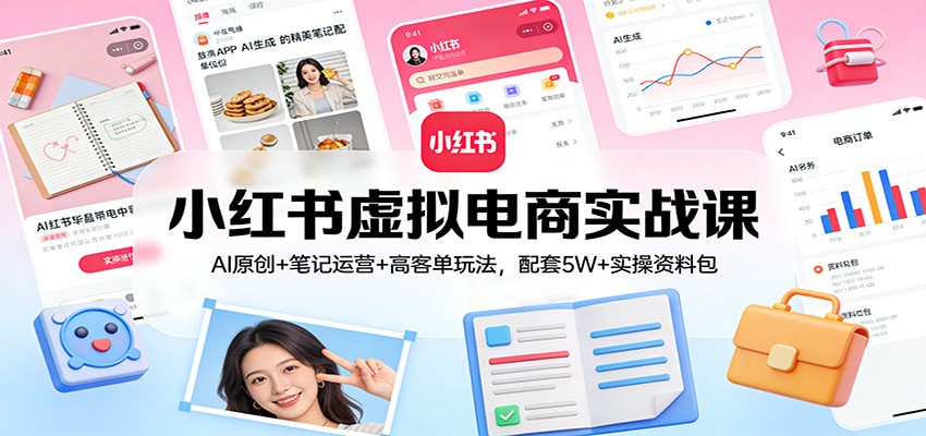 小红书虚拟电商实战课：AI原创+笔记运营+高客单玩法，配套5W+实操资料包-云享网创