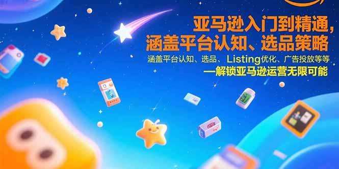 亚马逊入门到精通，涵盖平台认知、选品策略、Listing优化、广告投放/等等-云享网创