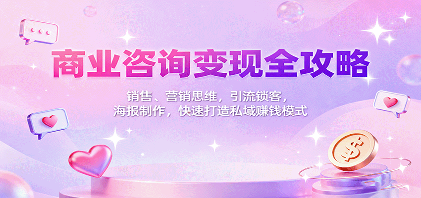 商业咨询变现全攻略：销售、营销思维，引流锁客，海报制作，快速打造私域赚钱模式-云享网创