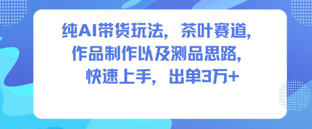 纯AI带货玩法,茶叶赛道,制作以及思路,快速上手,出单3W+-云享网创