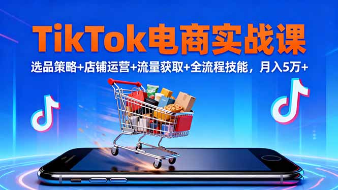 TikTok电商实战课10月,选品策略+店铺运营+流量获取+全流程技能,月入5万+-云享网创