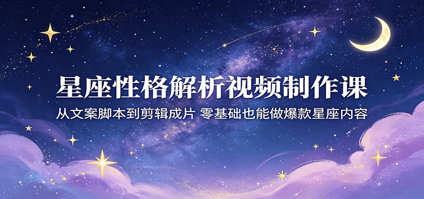星座性格解析视频制作课：从文案脚本到剪辑成片，零基础也能做爆款星座内容-云享网创