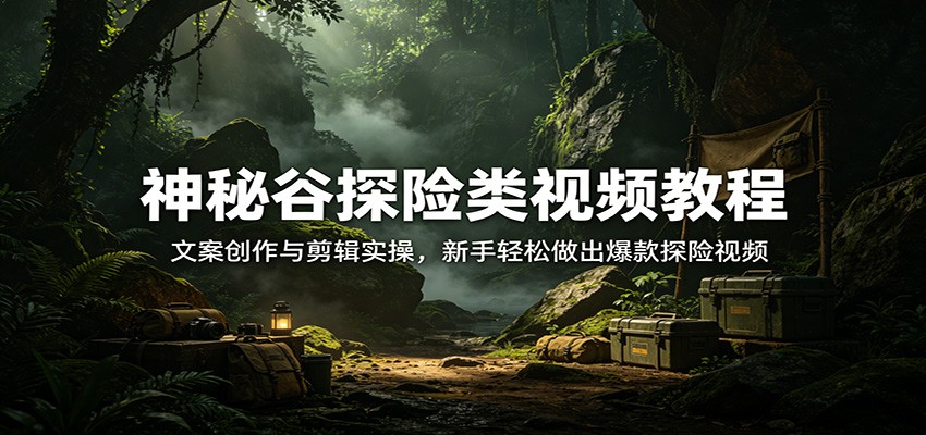 神秘谷探险类视频教程：文案创作与剪辑实操，新手轻松做出爆款探险视频-云享网创