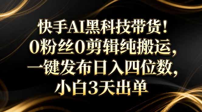 快手AI黑科技带货！0粉丝0剪辑纯搬运，一键发布日入四位数，小白3天出单-云享网创