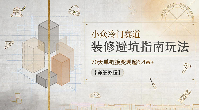 小众冷门赛道，装修避坑指南玩法，70天单链接变现超6.4W+【详细教程】-云享网创