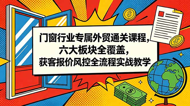 门窗行业专属外贸通关课程，六大板块全覆盖，获客报价风控全流程实战教学-云享网创