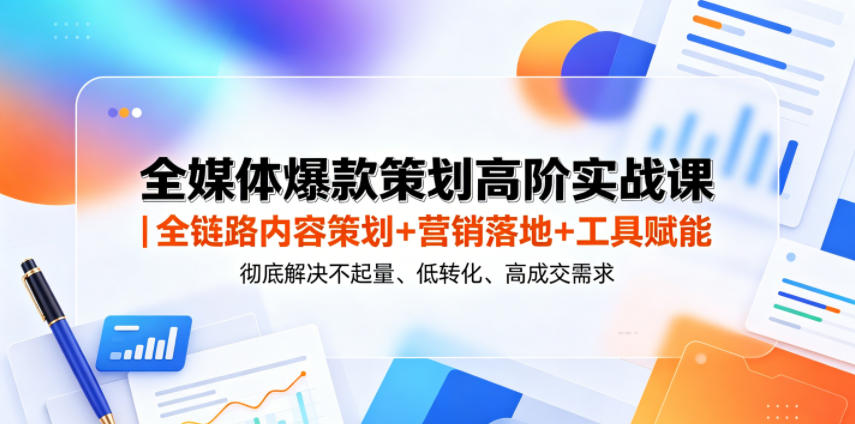 全媒体爆款策划高阶实战课｜全链路内容策划+营销落地+工具赋能，彻底解决不起量、低转化、低成交难题-云享网创