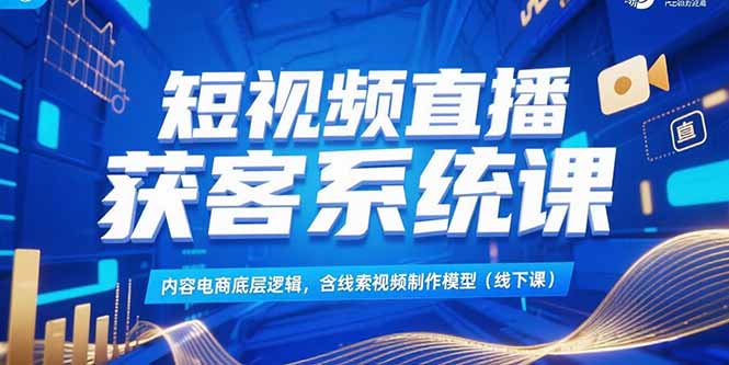 短视频直播获客系统课，内容电商底层逻辑，含线索视频制作模型(线下课-云享网创
