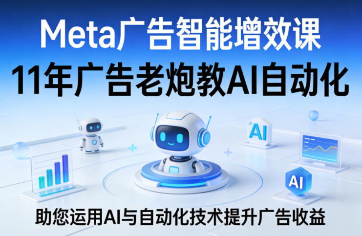 Meta广告智能增效课，11年广告老炮教AI自动化，助您运用AI与自动化技术提升广告收益-云享网创