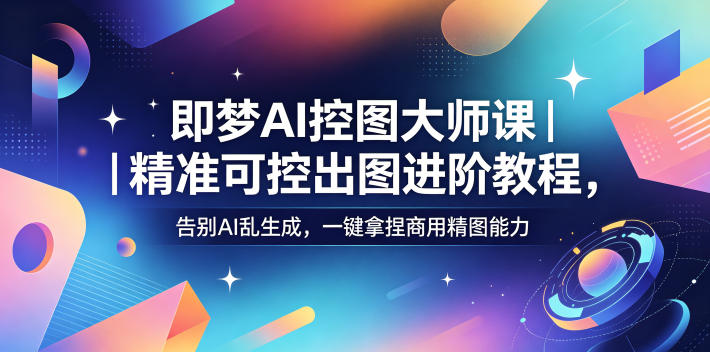 即梦AI控图大师课｜精准可控出图进阶教程，告别AI乱生成，一键拿捏商用精图能力-云享网创