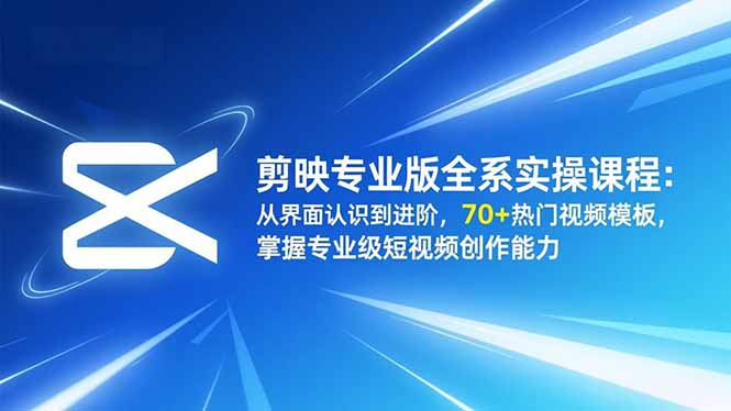 剪映专业版全系实操课程:从界面认识到进阶,70+热门视频模板,掌握专业级短视频创作能力-云享网创