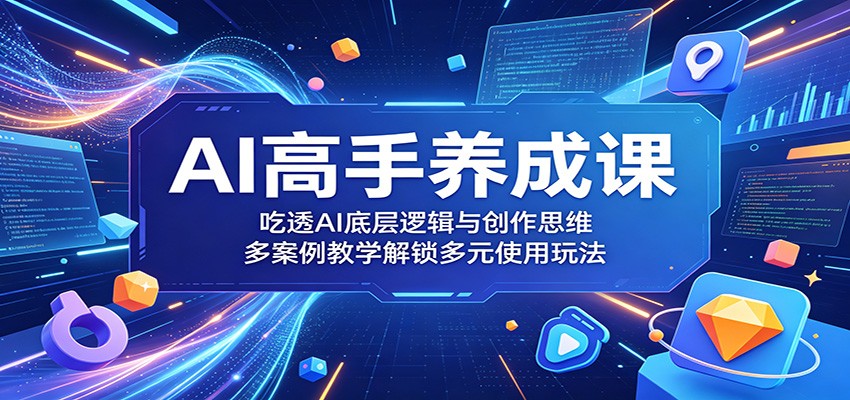 AI高手养成课：吃透AI底层逻辑与创作思维，多案例教学解锁多元使用玩法-云享网创