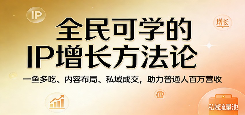 全民可学的IP增长方法论:一鱼多吃、内容布局、私域成交,助力普通人百万营收-云享网创