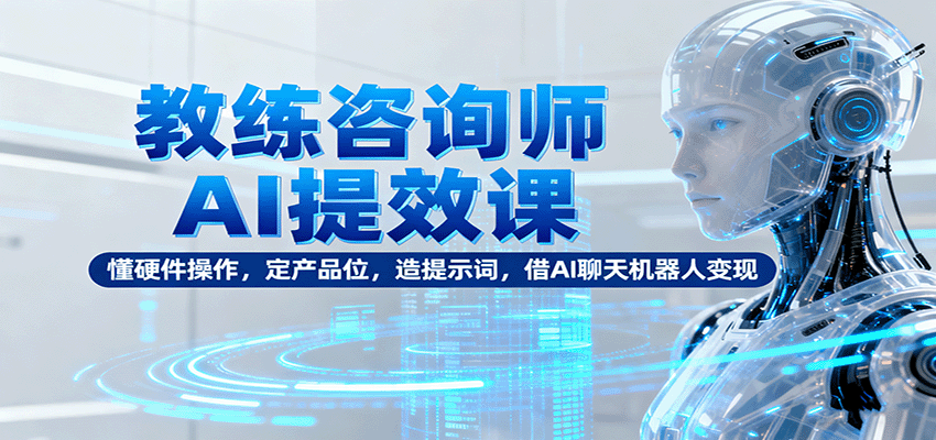 教练咨询师AI提效课：懂硬件操作，定产品位，造提示词，借AI聊天机器人变现-云享网创