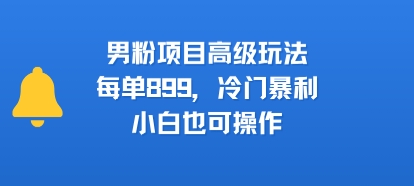 男粉项目高级玩法，每单899，冷门暴利，小白也可操作-云享网创