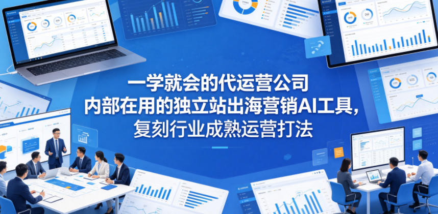 一学就会的代运营公司内部在用的独立站出海营销AI工具，复刻行业成熟运营打法-云享网创