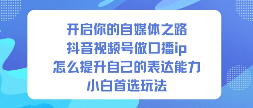 开启你的自媒体之路,抖音视频号做口播ip,怎么提升自己的表达能力,小白首选玩法-云享网创