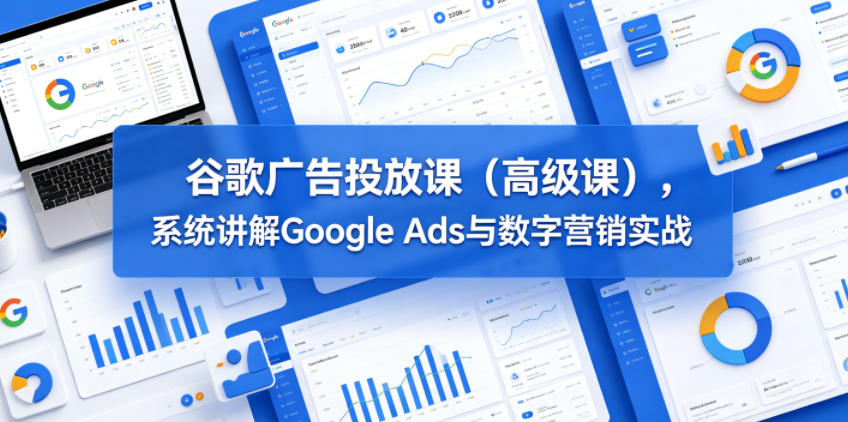 谷歌广告投放课(高级课)，系统讲解Google Ads与数字营销实战-云享网创