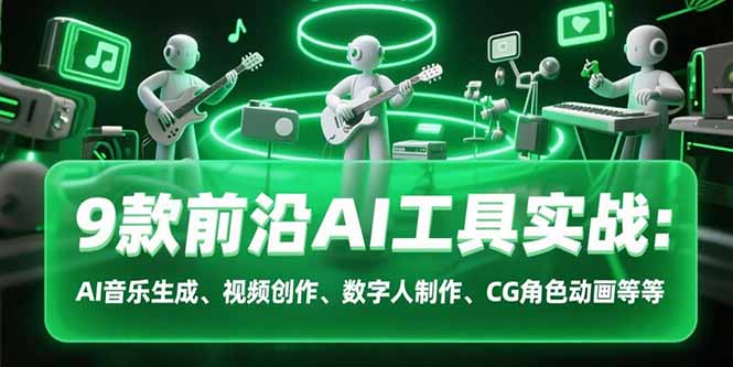 9款前沿AI工具实战课：AI音乐生成、视频创作、数字人制作、CG角色动画等等-云享网创