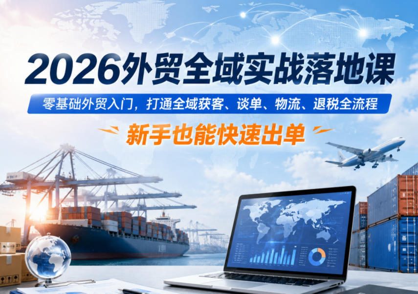 2026外贸全域实战落地课，零基础外贸入门，打通全域获客、谈单、物流、退税全流程，新手也能快速出单-云享网创