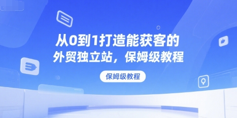 从0到1打造能获客的外贸独立站，保姆级教程-云享网创