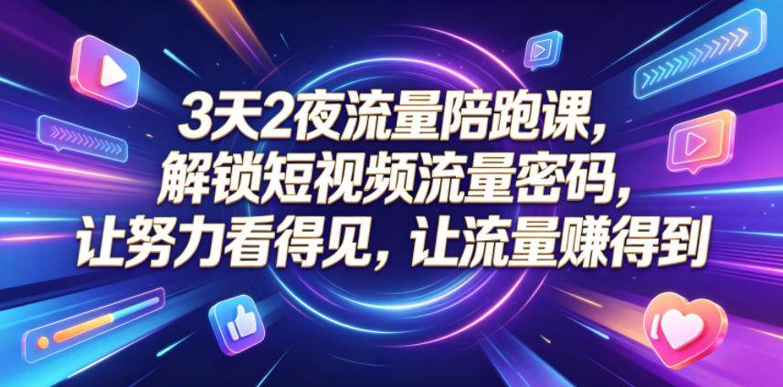 3天2夜流量陪跑课，解锁短视频流量密码，让努力看得见，让流量賺得到-云享网创