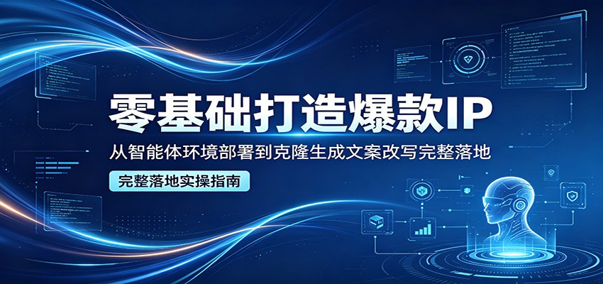 零基础打造爆款IP，从智能体环境部署到克隆生成文案改写完整落地-云享网创