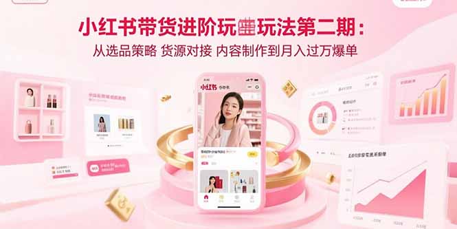 小红书带货进阶玩法第二期：从选品策略 货源对接 内容制作到月入过万爆单-云享网创