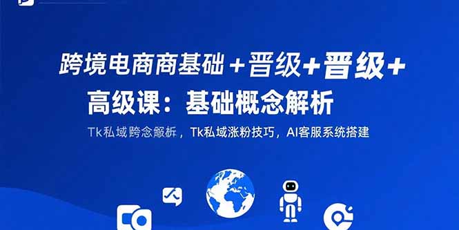 跨境电商基础+晋级+高级课：基础概念解析,Tk私域涨粉技巧,AI客服系统搭建-云享网创