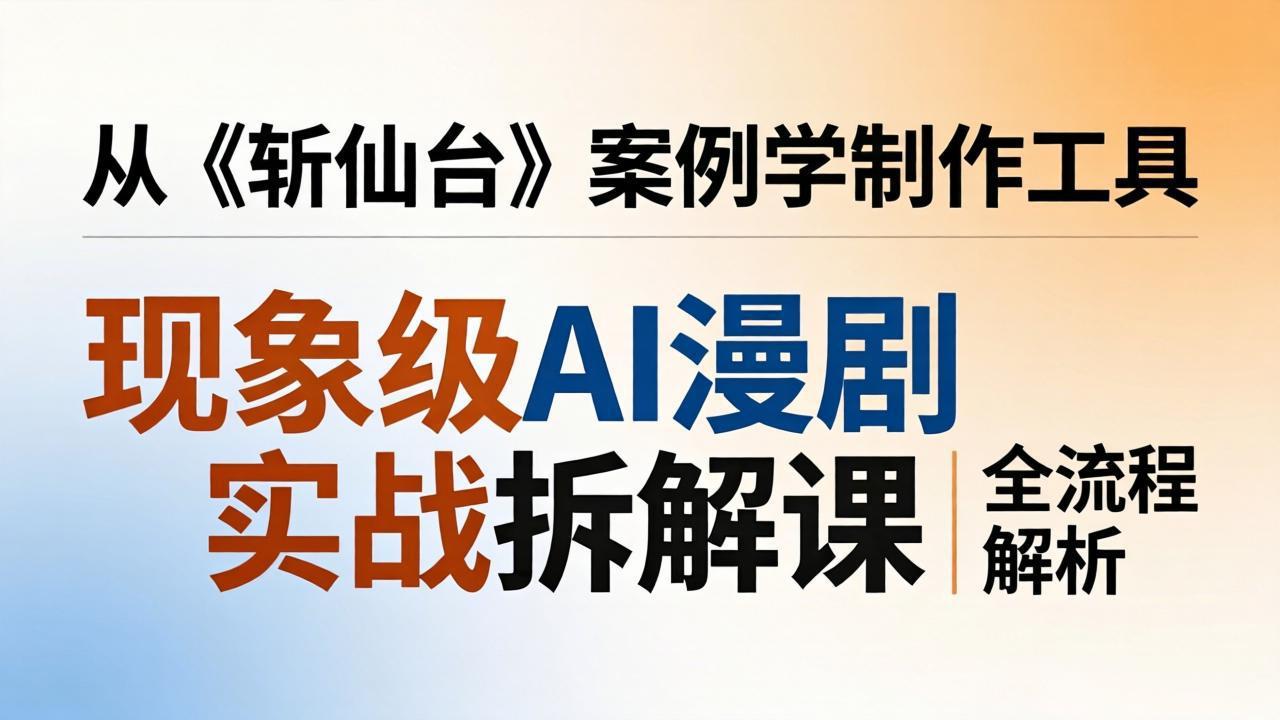 现象级AI漫剧实战拆解课:从《斩仙台》案例学制作工具,漫剧版仿真人版全流程解析-云享网创