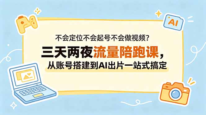 不会定位不会起号不会做视频？三天两夜流量陪跑课，从账号搭建到AI出片一站式搞定-云享网创