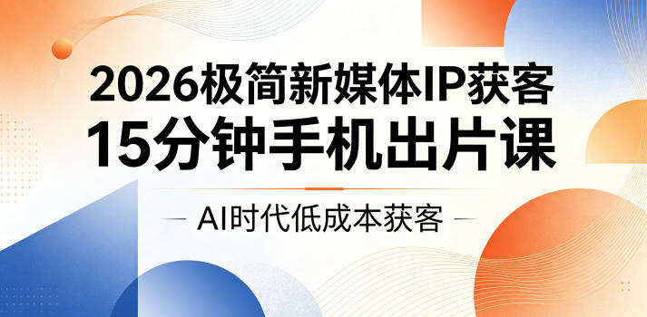 2026极简新媒体IP获客，15分钟手机出片课，AI时代低成本获客-云享网创