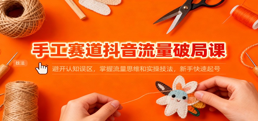 手工赛道抖音流量破局课:避开认知误区,掌握流量思维和实操技法,新手快速起号-云享网创