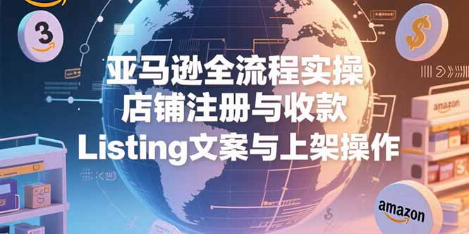 亚马逊全流程实操，店铺注册与收款，Listing文案与上架操作-云享网创
