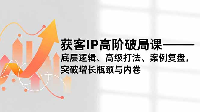 获客IP高阶破局课,底层逻辑、高级打法、案例复盘,突破增长瓶颈与内卷-云享网创