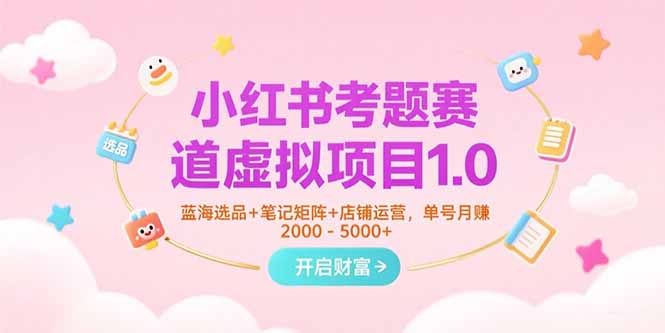 小红书考题赛道虚拟项目1.0，蓝海选品+笔记矩阵+店铺运营，单号月赚5000+-云享网创