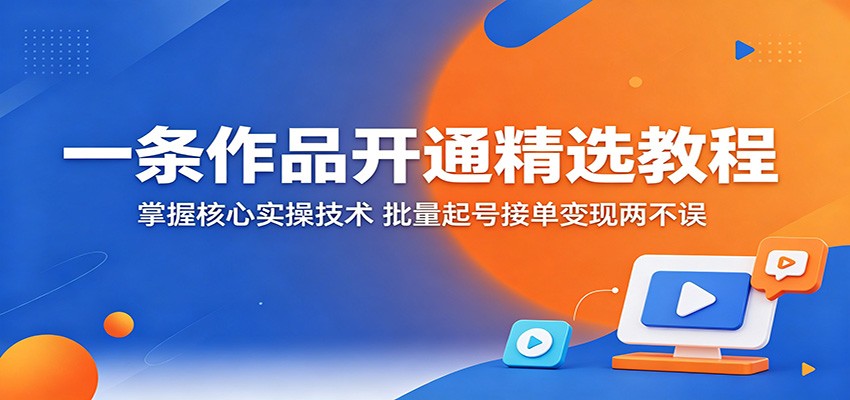 一条作品开通精选教程：掌握核心实操技术，批量起号接单变现两不误-云享网创