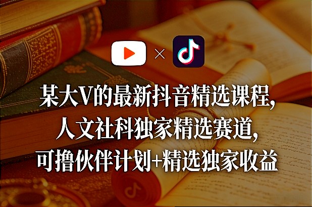某大V的最新抖音精选课程，人文社科独家精选赛道，可撸伙伴计划+精选独家收益-云享网创