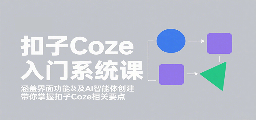 扣子Coze入门系统课：涵盖界面功能及AI智能体创建，带你掌握扣子Coze相关要点-云享网创