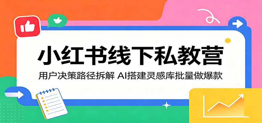 小红书线下私教营：用户决策路径拆解，AI搭建灵感库批量做爆款-云享网创