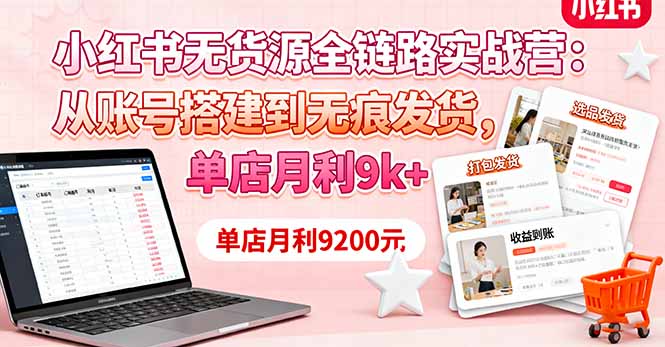 小红书无货源全链路实战营:从账号搭建到无痕发货,单店月利9k+-云享网创