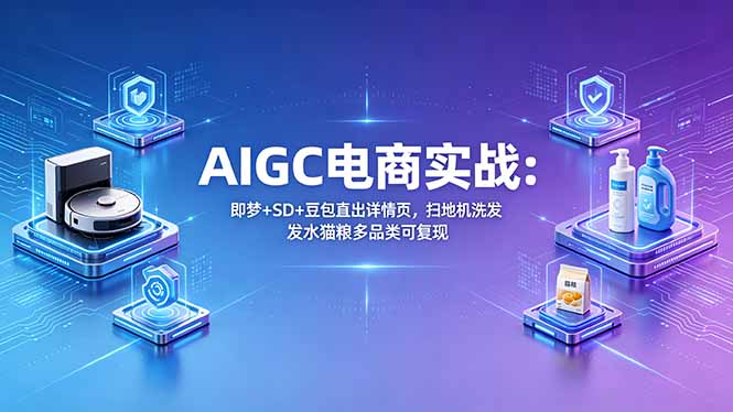 AIGC电商实战班:即梦+SD+豆包直出详情页,扫地机洗发水猫粮多品类可复现-云享网创
