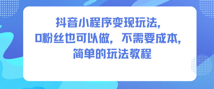 抖音小程序变现玩法,0粉丝也可以做,不需要成本,简单的玩法教程-云享网创