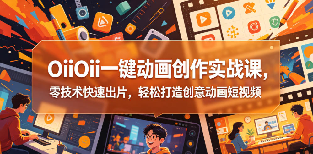 OiiOii一键动画创作实战课，零技术快速出片，轻松打造创意动画短视频-云享网创