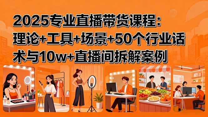 2025专业直播带货课程：理论+工具+场景+50个行业话术与10w+直播间拆解案例-云享网创