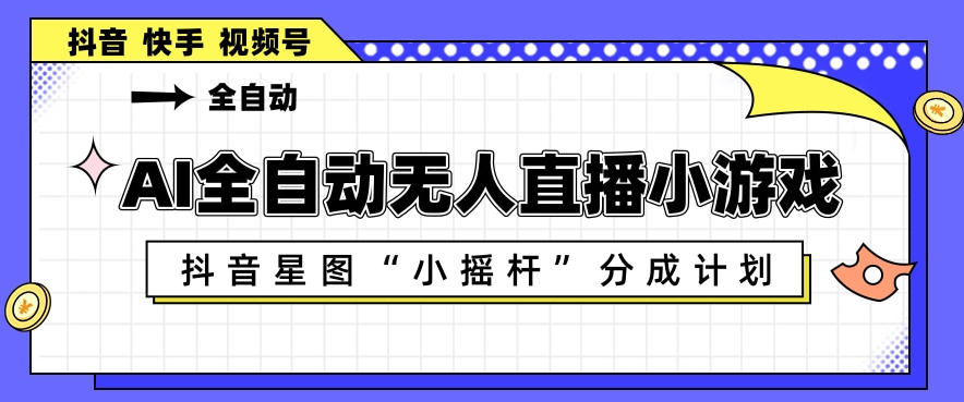 AI全自动直播小游戏，抖音星图小摇杆分成计划，支持多账号矩阵化运营【揭秘】-云享网创