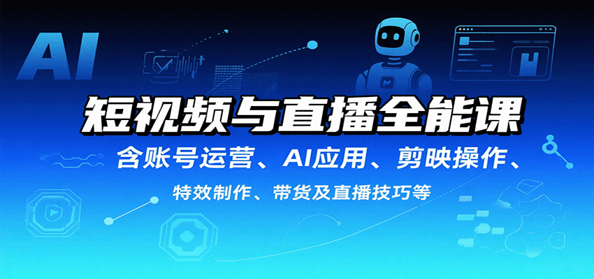 短视频与直播全能课，含账号运营、AI应用、剪映操作、特效制作、带货及直播技巧等-云享网创