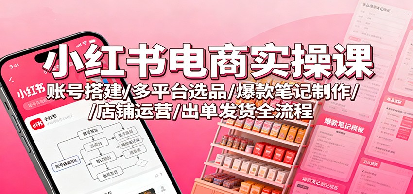小红书电商实操课：账号搭建/多平台选品/爆款笔记制作/店铺运营/出单发货全流程-云享网创