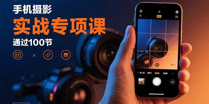 手机摄影实战专项课：通过100节实操课程实现从入门到精通的技能进阶-云享网创