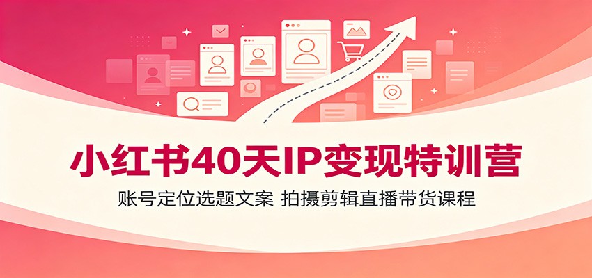 小红书40天IP变现特训营:账号定位选题文案,拍摄剪辑直播带货课程-云享网创